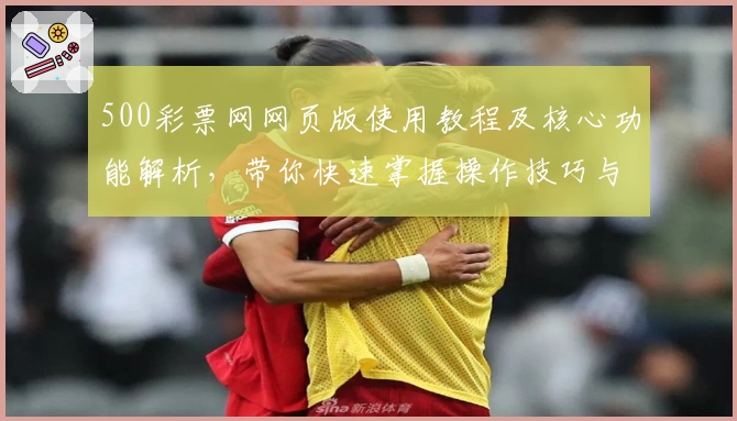 500彩票网网页版使用教程及核心功能解析，带你快速掌握操作技巧与便捷体验