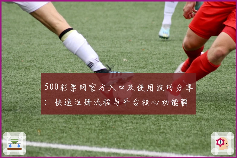 500彩票网官方入口及使用技巧分享：快速注册流程与平台核心功能解析