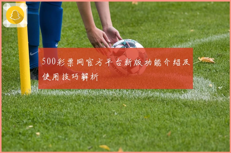 500彩票网官方平台新版功能介绍及使用技巧解析