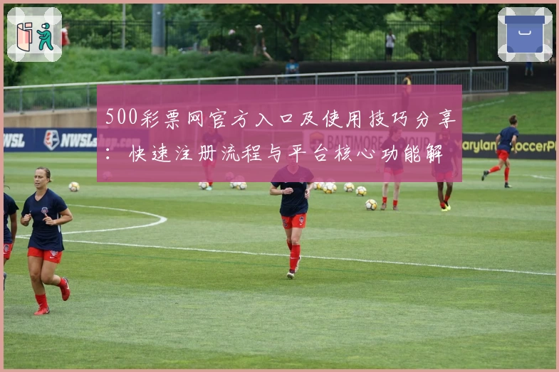 500彩票网官方入口及使用技巧分享：快速注册流程与平台核心功能解析