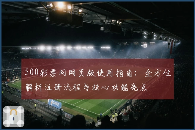 500彩票网网页版使用指南：全方位解析注册流程与核心功能亮点