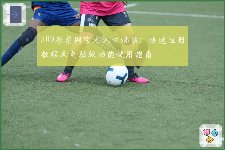500彩票网官方入口说明:快速注册教程及电脑版功能使用指南