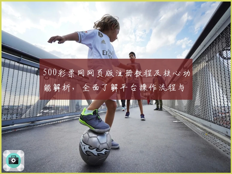 500彩票网网页版注册教程及核心功能解析，全面了解平台操作流程与特色亮点