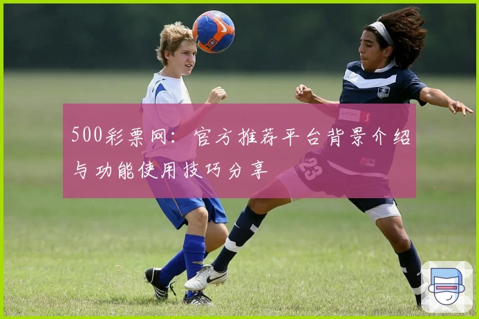 500彩票网：官方推荐平台背景介绍与功能使用技巧分享