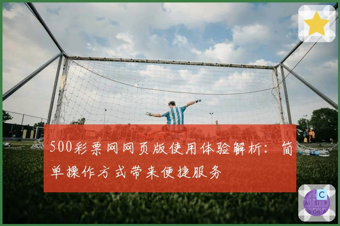 500彩票网网页版使用体验解析：简单操作方式带来便捷服务