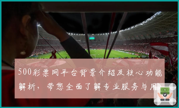 500彩票网平台背景介绍及核心功能解析,带您全面了解专业服务与用户体验