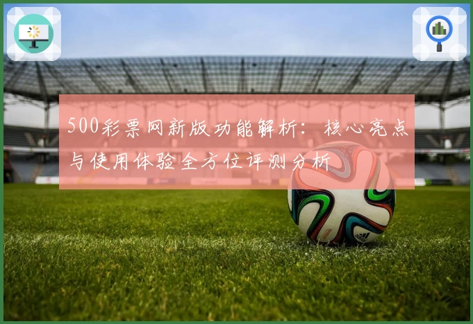 500彩票网新版功能解析：核心亮点与使用体验全方位评测分析