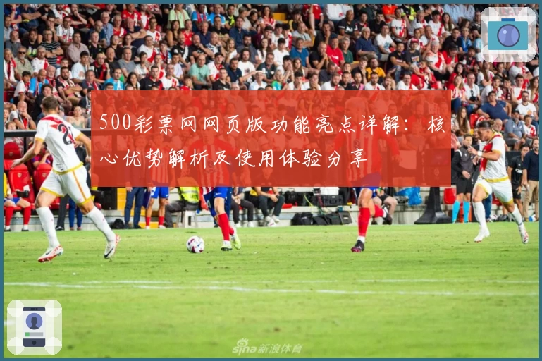 500彩票网网页版功能亮点详解:核心优势解析及使用体验分享