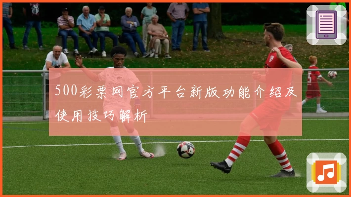 500彩票网官方平台新版功能介绍及使用技巧解析