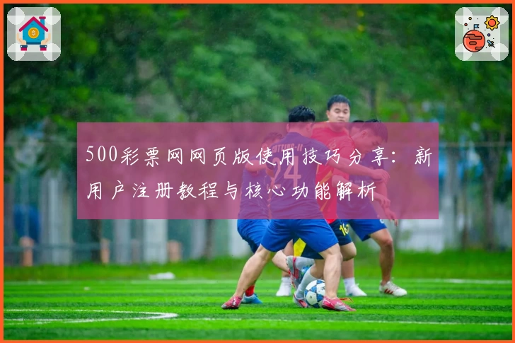 500彩票网网页版使用技巧分享：新用户注册教程与核心功能解析