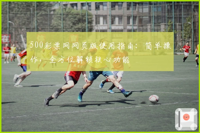 500彩票网网页版使用指南：简单操作，全方位解锁核心功能