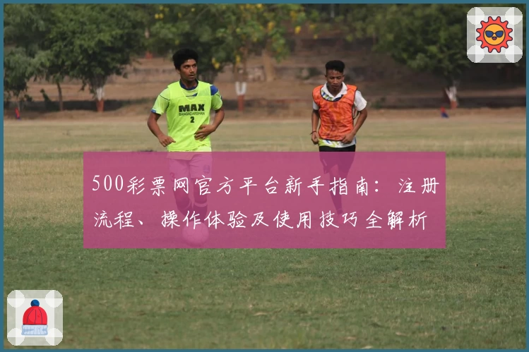 500彩票网官方平台新手指南：注册流程、操作体验及使用技巧全解析