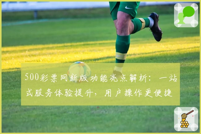 500彩票网新版功能亮点解析:一站式服务体验提升,用户操作更便捷
