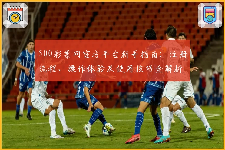 500彩票网官方平台新手指南：注册流程、操作体验及使用技巧全解析