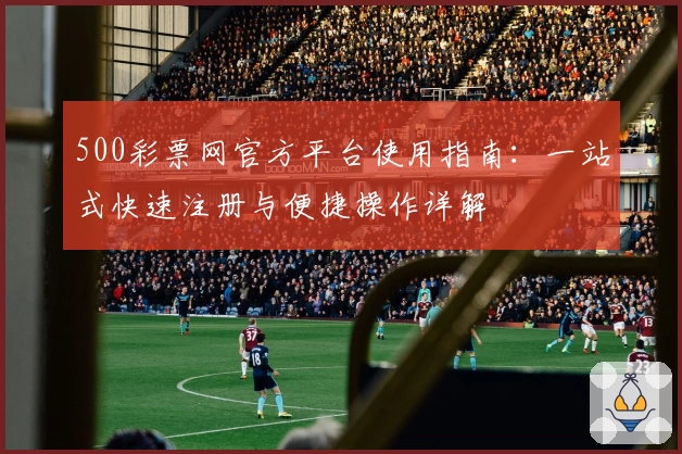 500彩票网官方平台使用指南:一站式快速注册与便捷操作详解