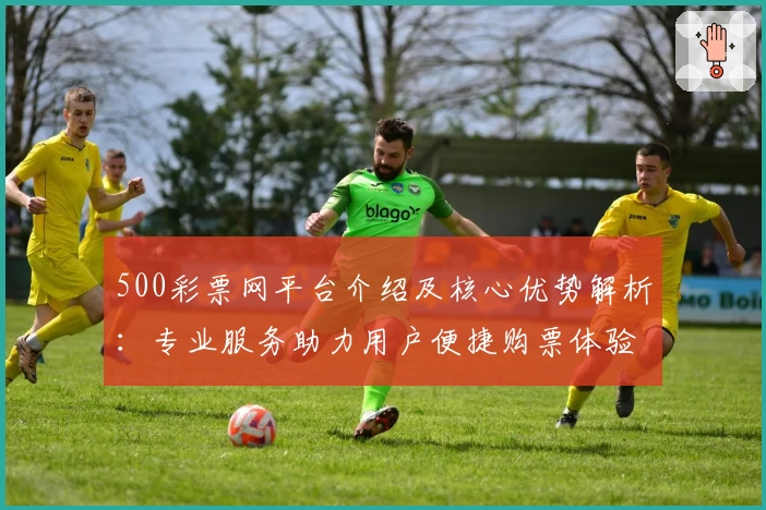 500彩票网平台介绍及核心优势解析：专业服务助力用户便捷购票体验