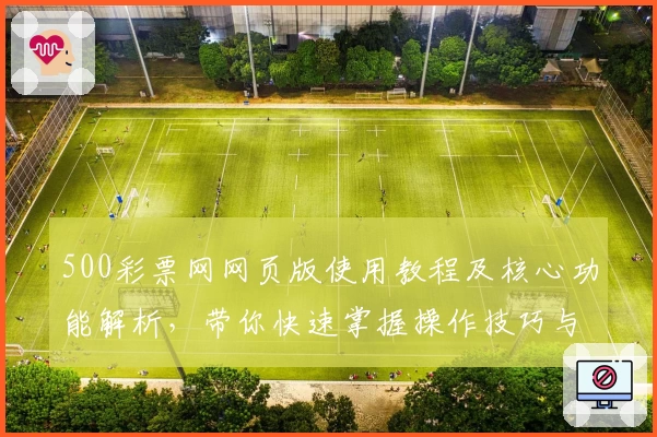 500彩票网网页版使用教程及核心功能解析，带你快速掌握操作技巧与便捷体验