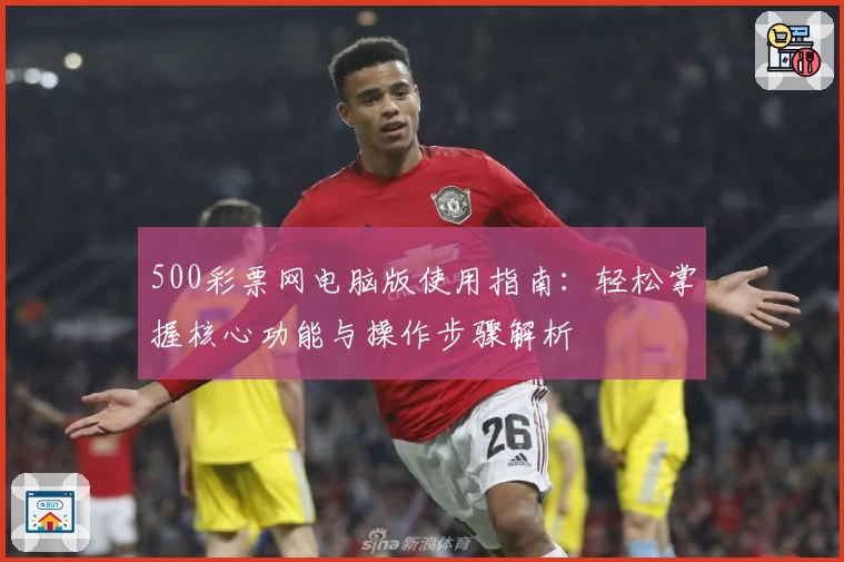 500彩票网电脑版使用指南：轻松掌握核心功能与操作步骤解析