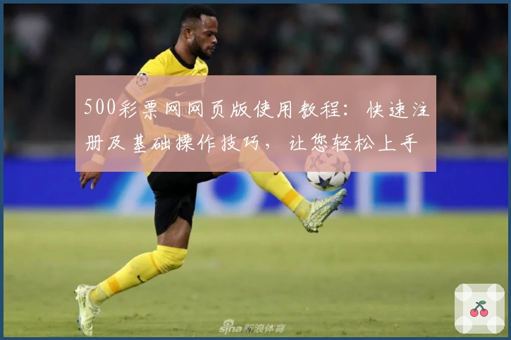 500彩票网网页版使用教程：快速注册及基础操作技巧，让您轻松上手掌握核心功能