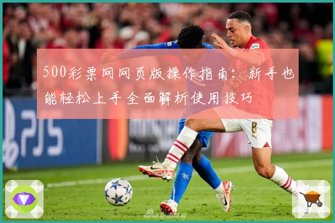 500彩票网网页版操作指南：新手也能轻松上手全面解析使用技巧