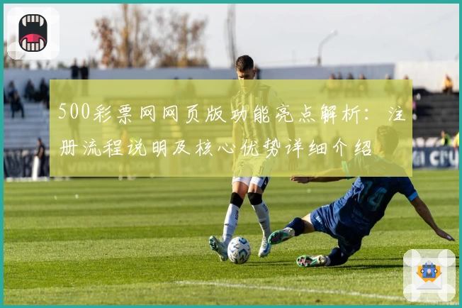 500彩票网网页版功能亮点解析：注册流程说明及核心优势详细介绍