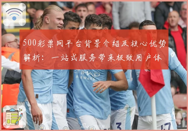 500彩票网平台背景介绍及核心优势解析：一站式服务带来极致用户体验