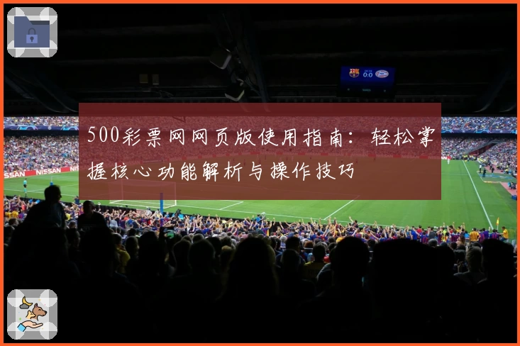 500彩票网网页版使用指南：轻松掌握核心功能解析与操作技巧