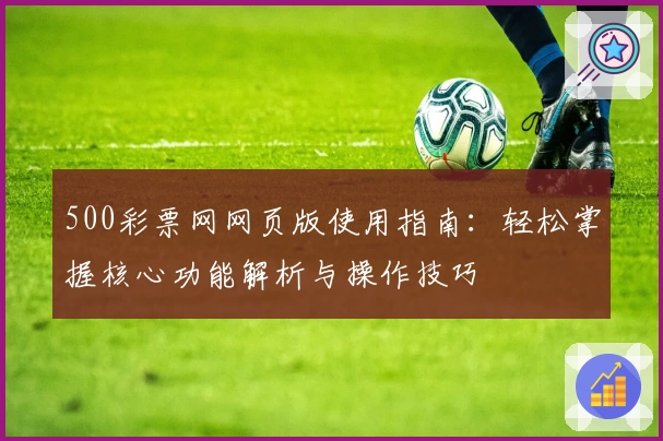 500彩票网网页版使用指南：轻松掌握核心功能解析与操作技巧