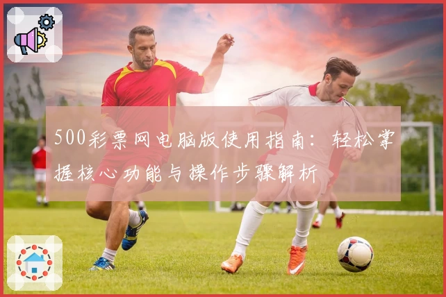 500彩票网电脑版使用指南:轻松掌握核心功能与操作步骤解析