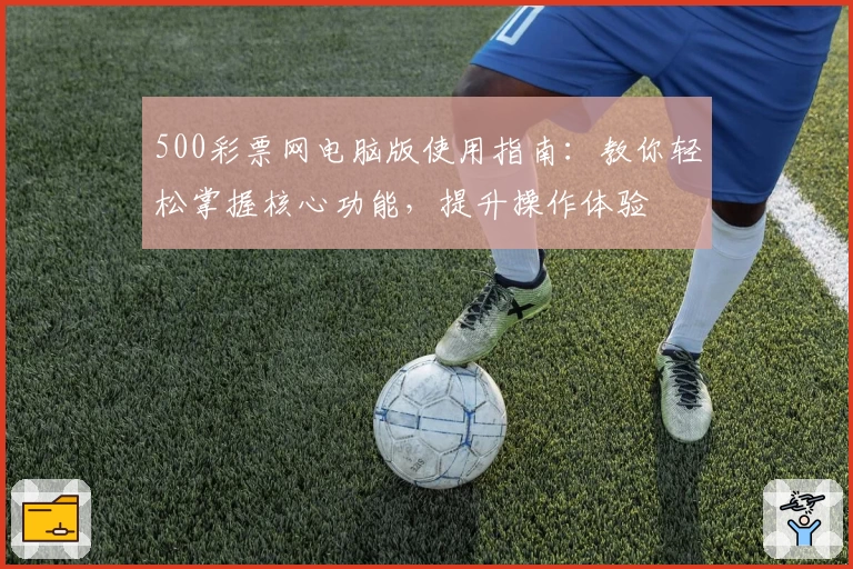 500彩票网电脑版使用指南：教你轻松掌握核心功能，提升操作体验