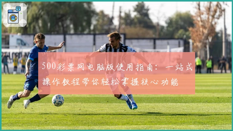 500彩票网电脑版使用指南：一站式操作教程带你轻松掌握核心功能