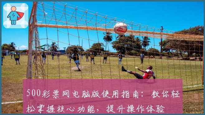 500彩票网电脑版使用指南：教你轻松掌握核心功能，提升操作体验