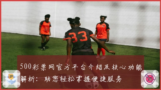 500彩票网官方平台介绍及核心功能解析：助您轻松掌握便捷服务