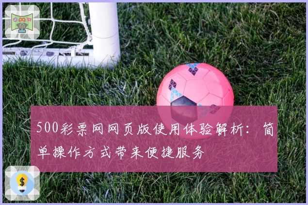 500彩票网网页版使用体验解析：简单操作方式带来便捷服务