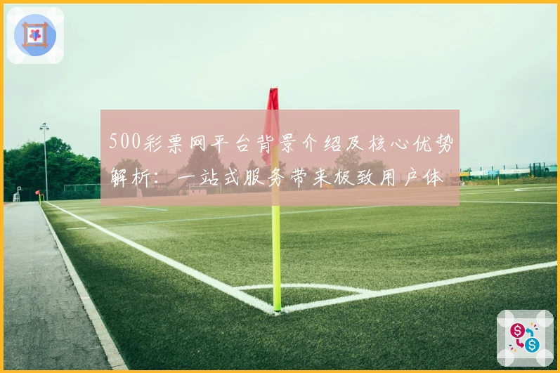 500彩票网平台背景介绍及核心优势解析：一站式服务带来极致用户体验