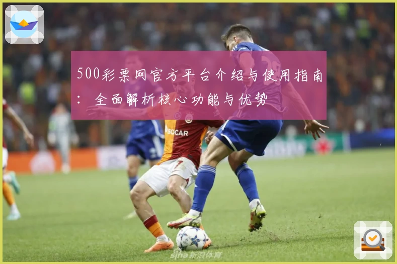 500彩票网官方平台介绍与使用指南：全面解析核心功能与优势