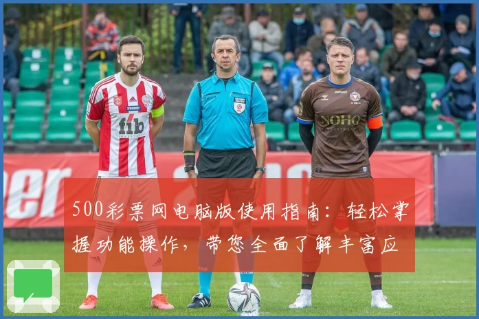 500彩票网电脑版使用指南：轻松掌握功能操作，带您全面了解丰富应用场景与便捷服务体验