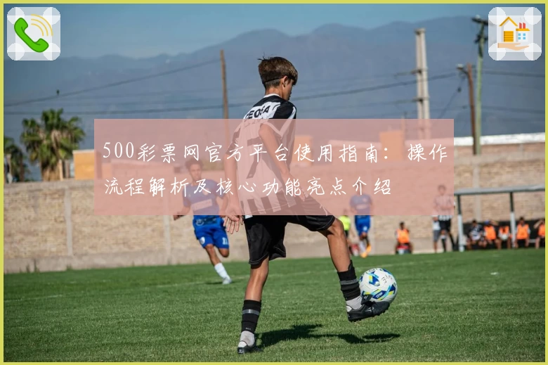 500彩票网官方平台使用指南：操作流程解析及核心功能亮点介绍