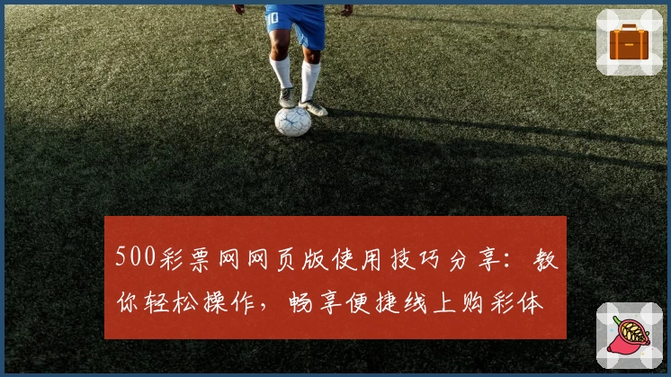 500彩票网网页版使用技巧分享：教你轻松操作，畅享便捷线上购彩体验