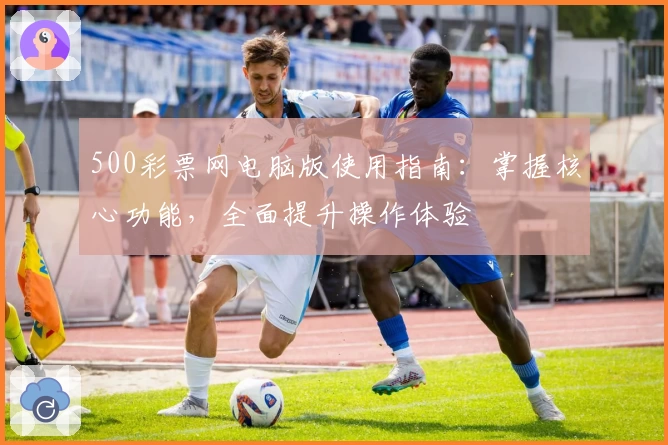 500彩票网电脑版使用指南:掌握核心功能,全面提升操作体验