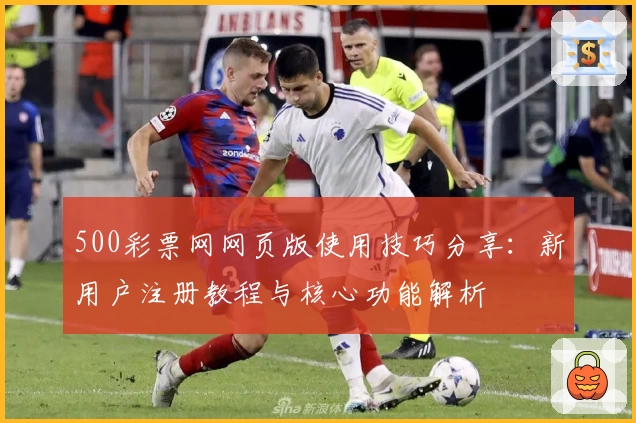 500彩票网网页版使用技巧分享：新用户注册教程与核心功能解析